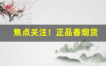 焦点关注！正品香烟货源全国招实力代理“大好河山”