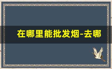 在哪里能批发烟-去哪里批发烟