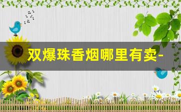双爆珠香烟哪里有卖-双爆珠香烟一般多少钱