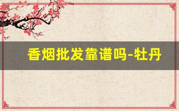 香烟批发靠谱吗-牡丹333香烟价格表