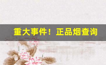 重大事件！正品烟查询扫一扫“东园秘器”