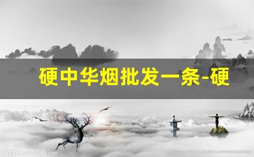 硬中华烟批发一条-硬中华香烟价格表图大全