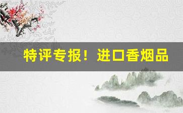 特评专报！进口香烟品牌有哪些“出奇取胜”