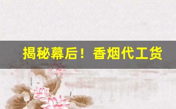 揭秘幕后！香烟代工货源渠道微信“尺波电谢”