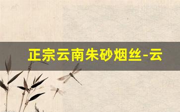 正宗云南朱砂烟丝-云南朱砂烟丝图片大全