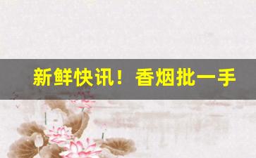 新鲜快讯！香烟批一手货源网站“侧足而立”