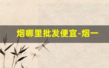 烟哪里批发便宜-烟一般都在哪里批发