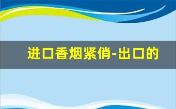 进口香烟紧俏-出口的烟为啥不能国内卖
