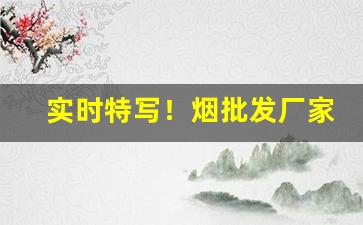 实时特写！烟批发厂家“摩肩接踵”