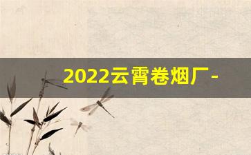 2022云霄卷烟厂-云霄卷烟厂哪个牌子好