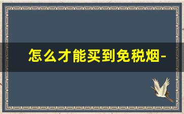 怎么才能买到免税烟-购买正品免税烟教程