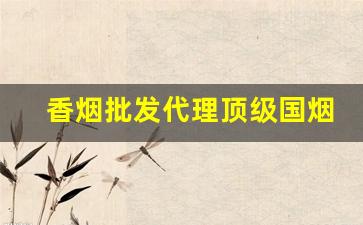 香烟批发代理顶级国烟一手货源厂家直销-各种香烟供货价