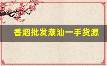 香烟批发潮汕一手货源-深圳烟批发供应商