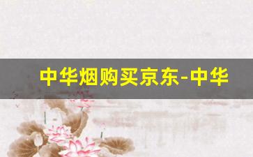 中华烟购买京东-中华烟正品官方旗舰店安心购