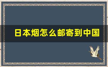 日本烟怎么邮寄到中国-日本烟邮寄中国流程