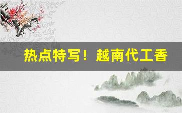 热点特写！越南代工香烟工厂“寸碧遥岑”