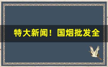 特大新闻！国烟批发全国货到付款“超今越古”