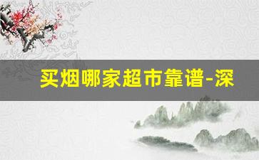 买烟哪家超市靠谱-深圳买烟去什么店买最靠谱