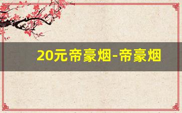 20元帝豪烟-帝豪烟涨到13元了吗