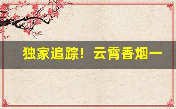 独家追踪！云霄香烟一手货源能买到真的“尝胆卧薪”