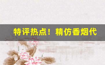 特评热点！精仿香烟代理货源“长啜大嚼”
