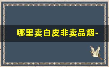哪里卖白皮非卖品烟-非卖品烟仅供专家品鉴怎么买