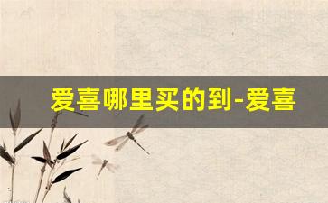 爱喜哪里买的到-爱喜在哪里能买到正版
