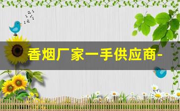 香烟厂家一手供应商-烟批发供应商定制