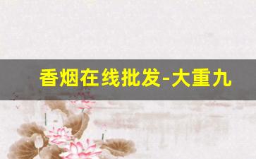 香烟在线批发-大重九香烟的全部种类