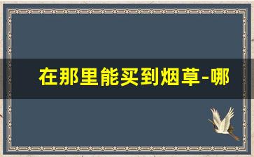 在那里能买到烟草-哪个地方专门卖烟草