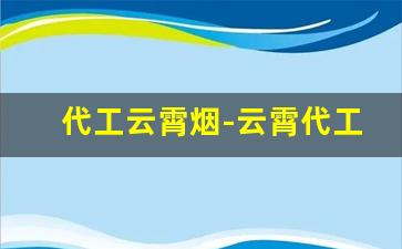 代工云霄烟-云霄代工厂的烟是真烟吗