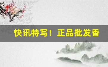 快讯特写！正品批发香烟厂商微信直销“格不相入”