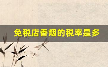 免税店香烟的税率是多少-深圳免税店香烟带有免税标吗