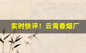 实时快评！云霄香烟厂家直销批发代理“废寝忘食”