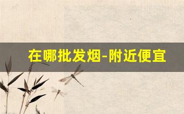 在哪批发烟-附近便宜的烟批发