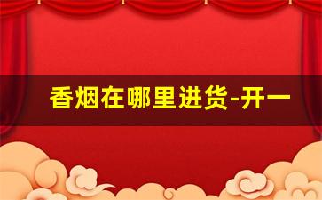 香烟在哪里进货-开一个烟酒专卖店需要多少钱