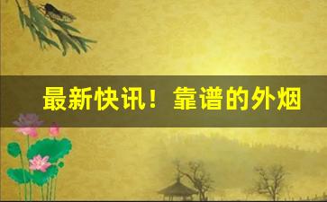 最新快讯！靠谱的外烟微商推荐“白费唇舌”