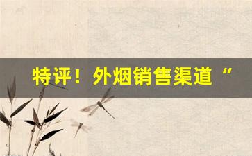 特评！外烟销售渠道“寸心不昧”