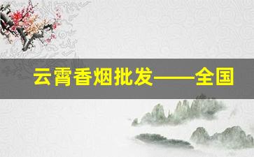 云霄香烟批发——全国各地区均可发货