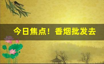 今日焦点！香烟批发去哪里找“藕断丝连”