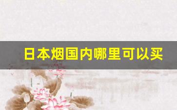 日本烟国内哪里可以买-日本烟哪里买比较好