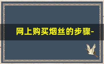 网上购买烟丝的步骤-如何合法购买正品烟丝