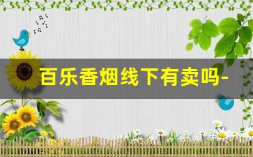 百乐香烟线下有卖吗-百乐香烟一般在什么店有卖