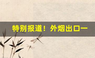 特别报道！外烟出口一手货源微信“信手拈来”