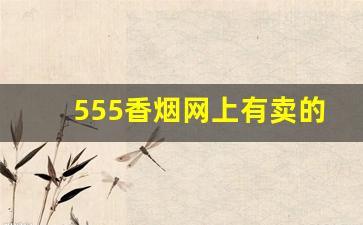 555香烟网上有卖的吗-555香烟在中国卖得多吗