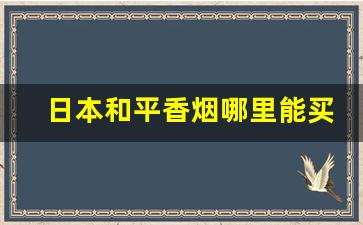 日本和平香烟哪里能买到-日本和平香烟价格及图片