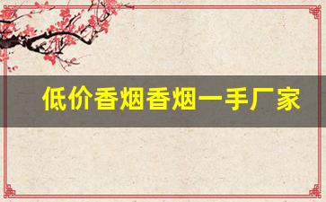 低价香烟香烟一手厂家-大量香烟批发哪里有