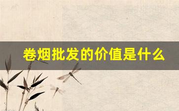 卷烟批发的价值是什么-卷烟市场行情图鉴