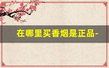在哪里买香烟是正品-买烟哪里买是正品