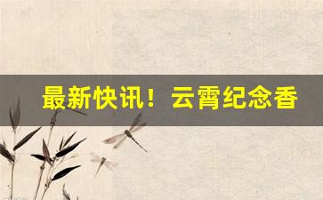 最新快讯！云霄纪念香烟“涤秽布新”